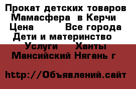 Прокат детских товаров “Мамасфера“ в Керчи › Цена ­ 500 - Все города Дети и материнство » Услуги   . Ханты-Мансийский,Нягань г.